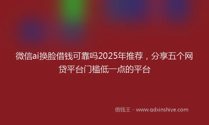 微信ai换脸借钱可靠吗2025年推荐，分享五个网贷平台门槛低一点的平台
