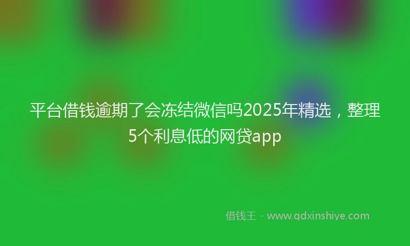 平台借钱逾期了会冻结微信吗2025年精选，整理5个利息低的网贷app