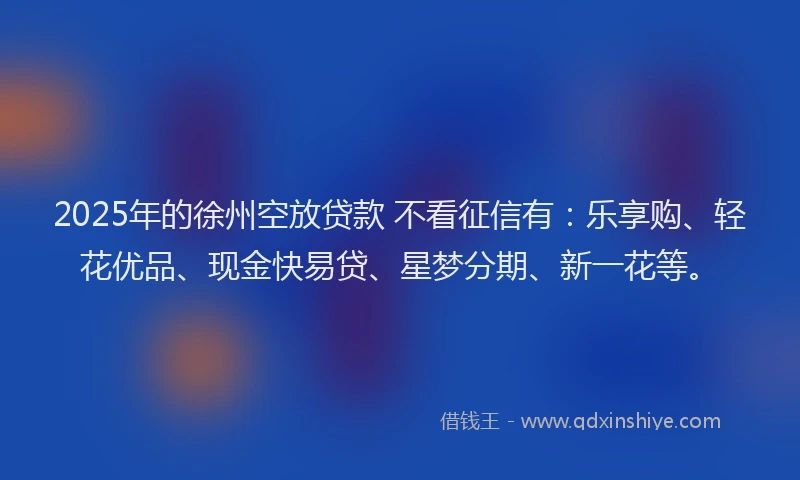 2025年的徐州空放贷款 不看征信有：乐享购、轻花优品、现金快易贷、星梦分期、新一花等。