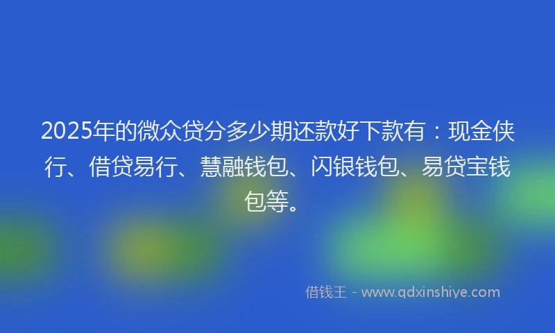 2025年的微众贷分多少期还款好下款有：现金侠行、借贷易行、慧融钱包、闪银钱包、易贷宝钱包等。