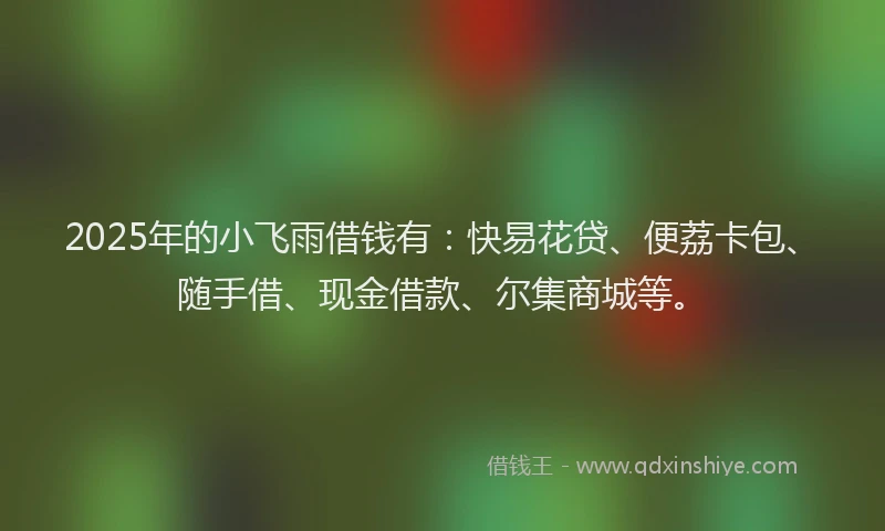 2025年的小飞雨借钱有：快易花贷、便荔卡包、随手借、现金借款、尔集商城等。