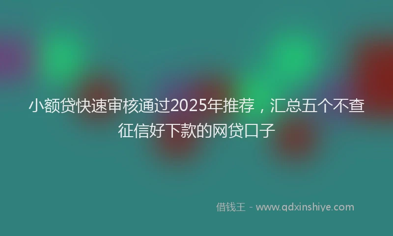 小额贷快速审核通过2025年推荐，汇总五个不查征信好下款的网贷口子