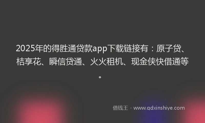 2025年的得胜通贷款app下载链接有：原子贷、桔享花、瞬信贷通、火火租机、现金侠快借通等。