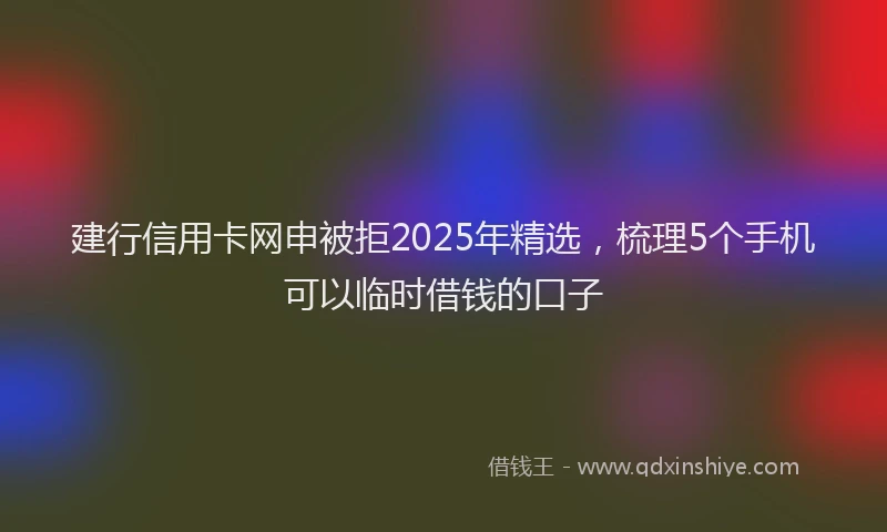 建行信用卡网申被拒2025年精选，梳理5个手机可以临时借钱的口子