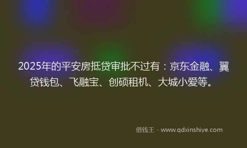2025年的平安房抵贷审批不过有：京东金融、翼贷钱包、飞融宝、创硕租机、大城小爱等。