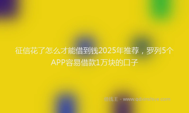 征信花了怎么才能借到钱2025年推荐，罗列5个APP容易借款1万块的口子
