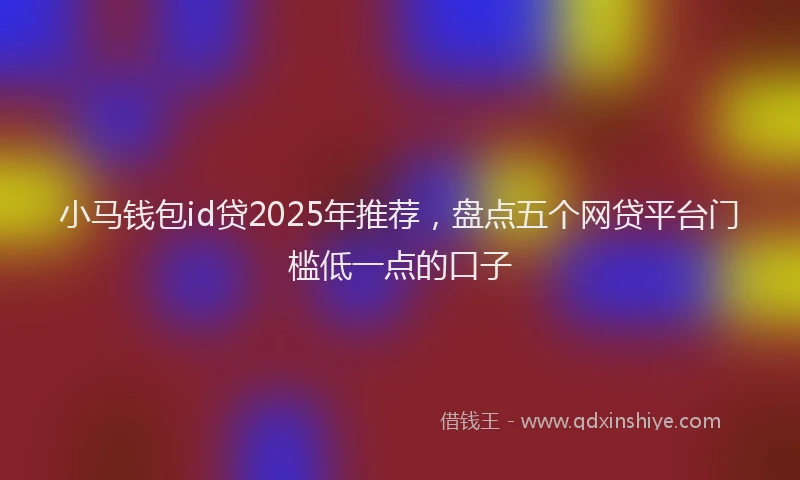 小马钱包id贷2025年推荐，盘点五个网贷平台门槛低一点的口子