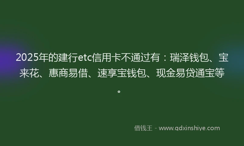 2025年的建行etc信用卡不通过有：瑞泽钱包、宝来花、惠商易借、速享宝钱包、现金易贷通宝等。