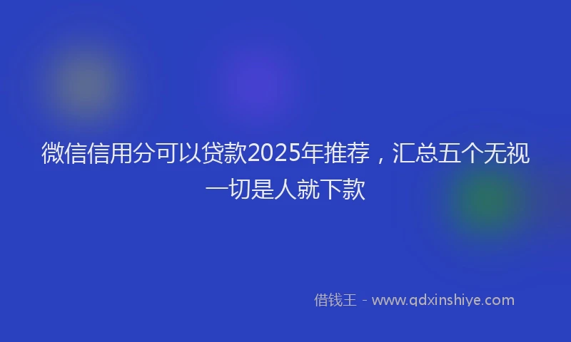 微信信用分可以贷款2025年推荐，汇总五个无视一切是人就下款