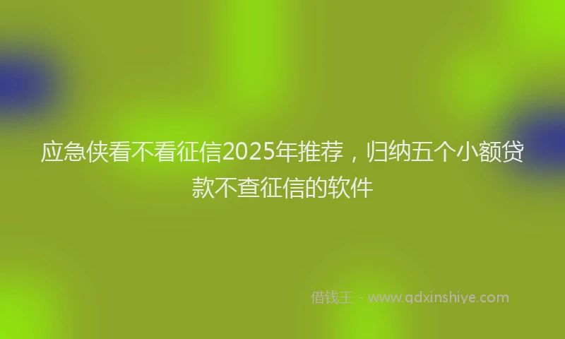 应急侠看不看征信2025年推荐，归纳五个小额贷款不查征信的软件