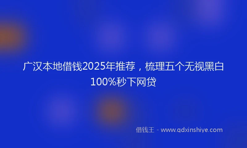 广汉本地借钱2025年推荐，梳理五个无视黑白100%秒下网贷