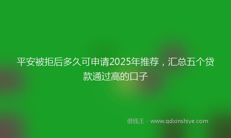 平安被拒后多久可申请2025年推荐，汇总五个贷款通过高的口子