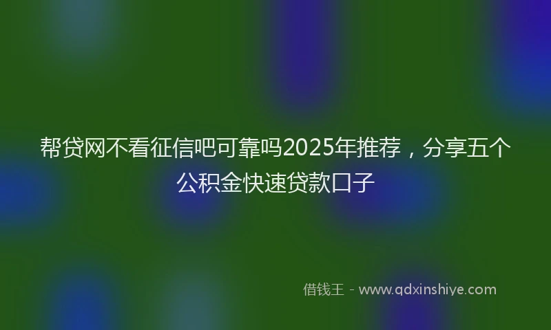 帮贷网不看征信吧可靠吗2025年推荐，分享五个公积金快速贷款口子