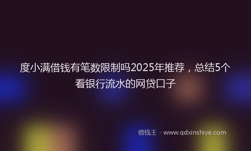 度小满借钱有笔数限制吗2025年推荐，总结5个看银行流水的网贷口子