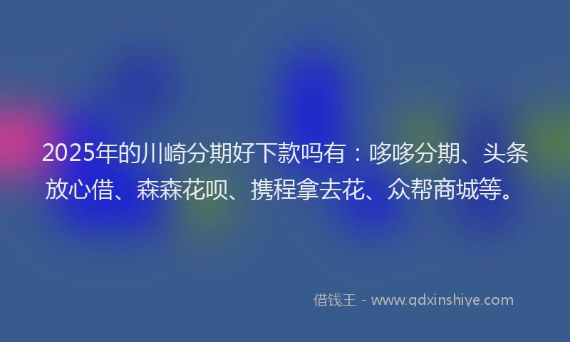 2025年的川崎分期好下款吗有：哆哆分期、头条放心借、森森花呗、携程拿去花、众帮商城等。