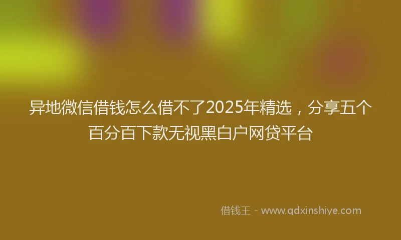 异地微信借钱怎么借不了2025年精选，分享五个百分百下款无视黑白户网贷平台