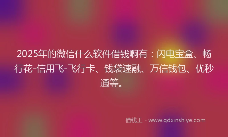 2025年的微信什么软件借钱啊有：闪电宝盒、畅行花-信用飞-飞行卡、钱袋速融、万信钱包、优秒通等。