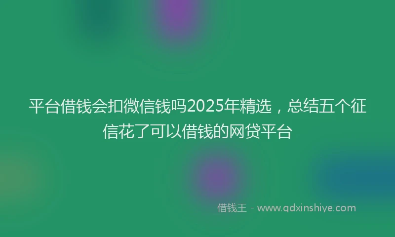 平台借钱会扣微信钱吗2025年精选，总结五个征信花了可以借钱的网贷平台