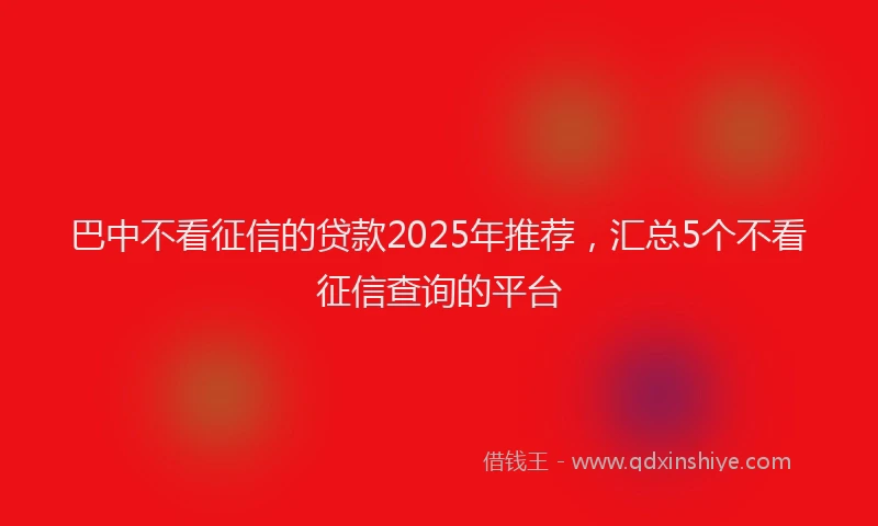 巴中不看征信的贷款2025年推荐，汇总5个不看征信查询的平台