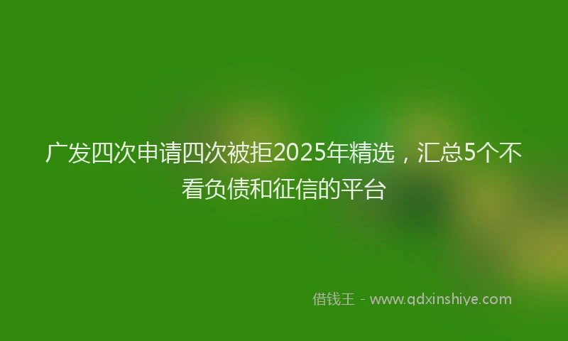 广发四次申请四次被拒2025年精选，汇总5个不看负债和征信的平台