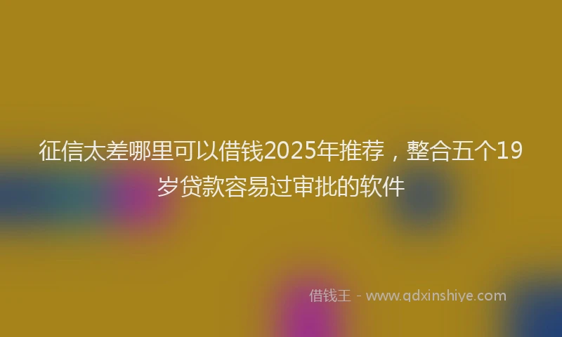 征信太差哪里可以借钱2025年推荐，整合五个19岁贷款容易过审批的软件