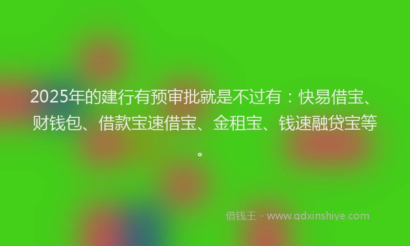 2025年的建行有预审批就是不过有：快易借宝、财钱包、借款宝速借宝、金租宝、钱速融贷宝等。