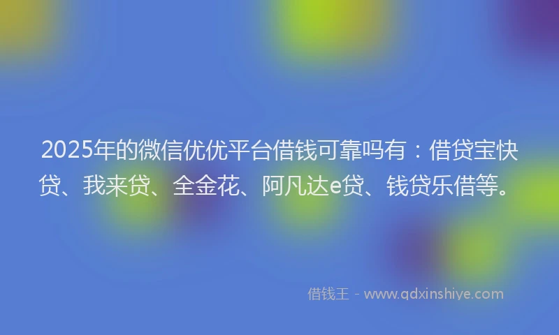 2025年的微信优优平台借钱可靠吗有：借贷宝快贷、我来贷、全金花、阿凡达e贷、钱贷乐借等。