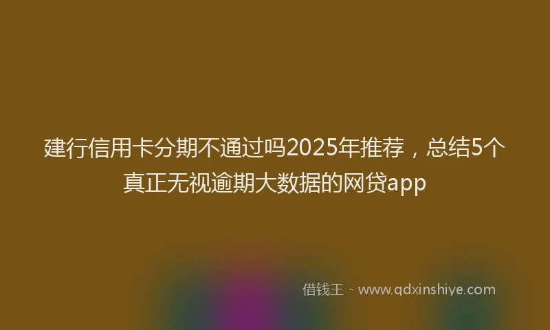 建行信用卡分期不通过吗2025年推荐，总结5个真正无视逾期大数据的网贷app