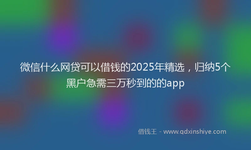 微信什么网贷可以借钱的2025年精选，归纳5个黑户急需三万秒到的的app