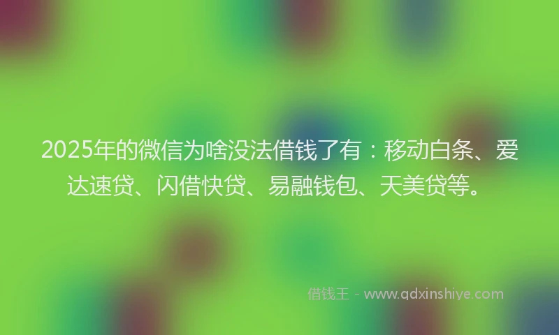 2025年的微信为啥没法借钱了有：移动白条、爱达速贷、闪借快贷、易融钱包、天美贷等。