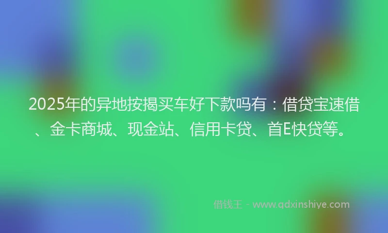 2025年的异地按揭买车好下款吗有：借贷宝速借、金卡商城、现金站、信用卡贷、首E快贷等。