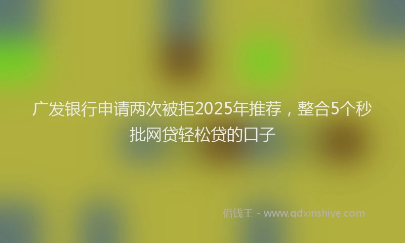 广发银行申请两次被拒2025年推荐，整合5个秒批网贷轻松贷的口子