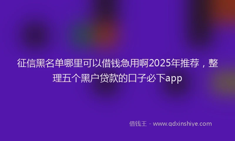 征信黑名单哪里可以借钱急用啊2025年推荐，整理五个黑户贷款的口子必下app