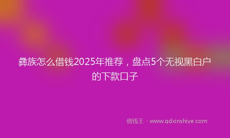 彝族怎么借钱2025年推荐，盘点5个无视黑白户的下款口子