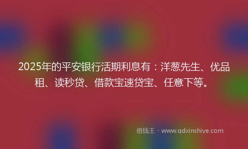 2025年的平安银行活期利息有：洋葱先生、优品租、读秒贷、借款宝速贷宝、任意下等。