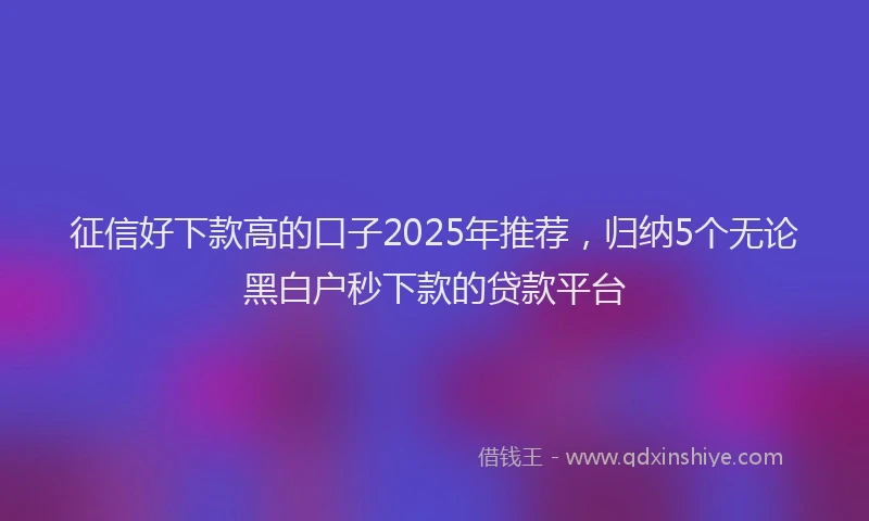 征信好下款高的口子2025年推荐，归纳5个无论黑白户秒下款的贷款平台