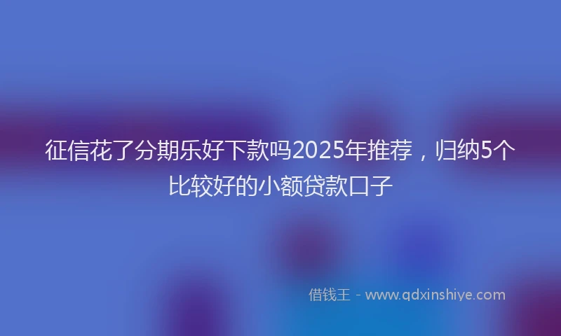 征信花了分期乐好下款吗2025年推荐，归纳5个比较好的小额贷款口子