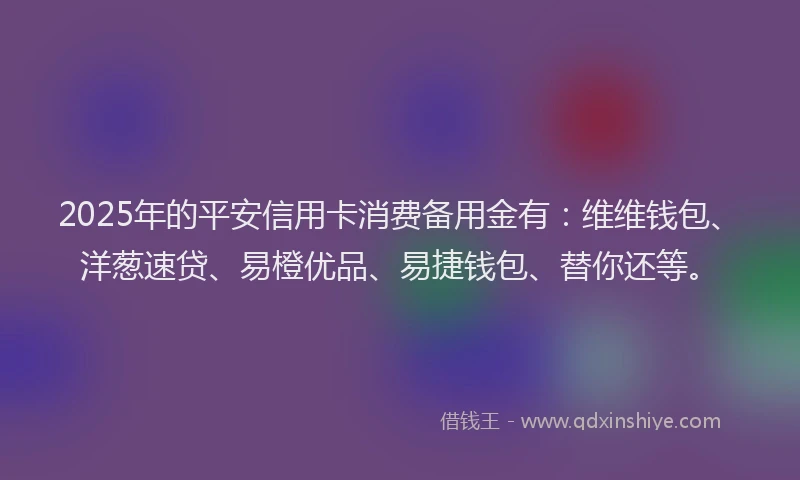 2025年的平安信用卡消费备用金有：维维钱包、洋葱速贷、易橙优品、易捷钱包、替你还等。