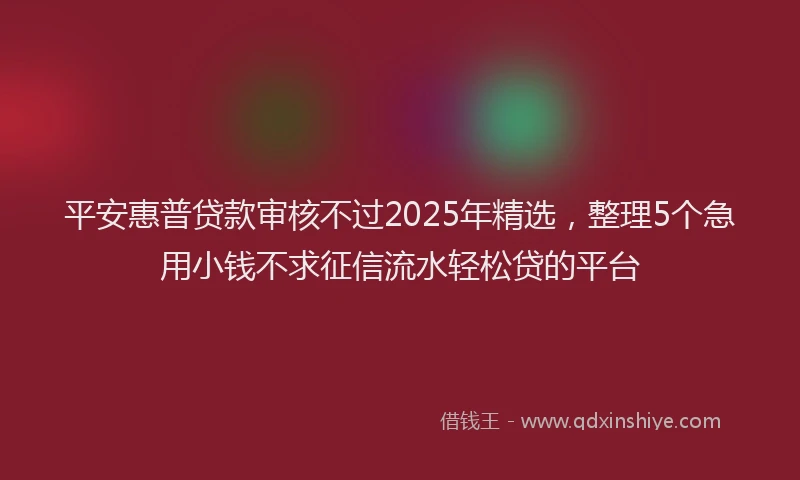 平安惠普贷款审核不过2025年精选，整理5个急用小钱不求征信流水轻松贷的平台