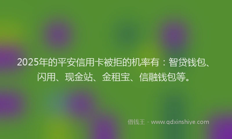 2025年的平安信用卡被拒的机率有：智贷钱包、闪用、现金站、金租宝、信融钱包等。