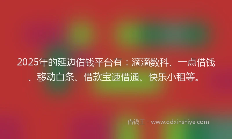2025年的延边借钱平台有：滴滴数科、一点借钱、移动白条、借款宝速借通、快乐小租等。