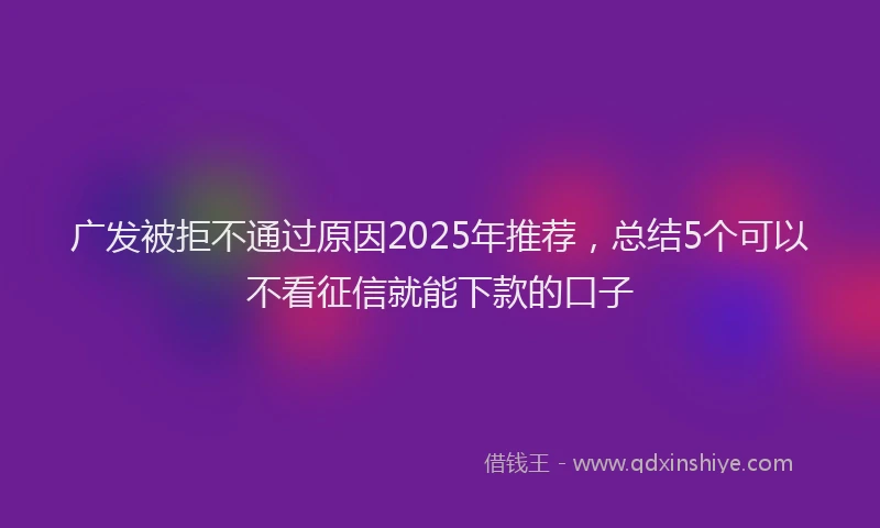 广发被拒不通过原因2025年推荐，总结5个可以不看征信就能下款的口子