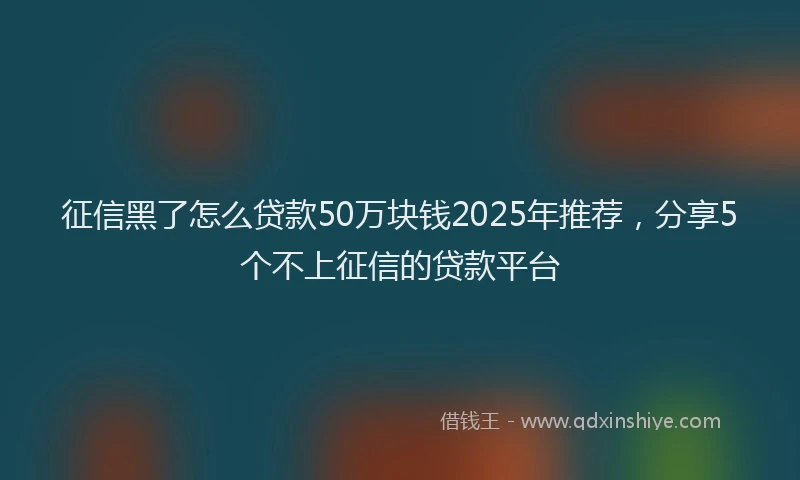 征信黑了怎么贷款50万块钱2025年推荐，分享5个不上征信的贷款平台