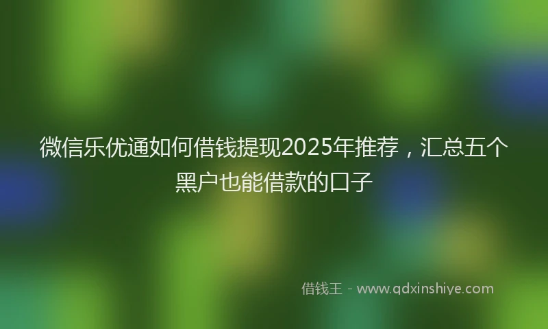 微信乐优通如何借钱提现2025年推荐，汇总五个黑户也能借款的口子