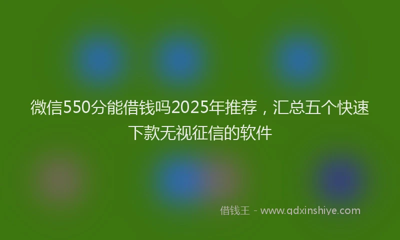 微信550分能借钱吗2025年推荐，汇总五个快速下款无视征信的软件