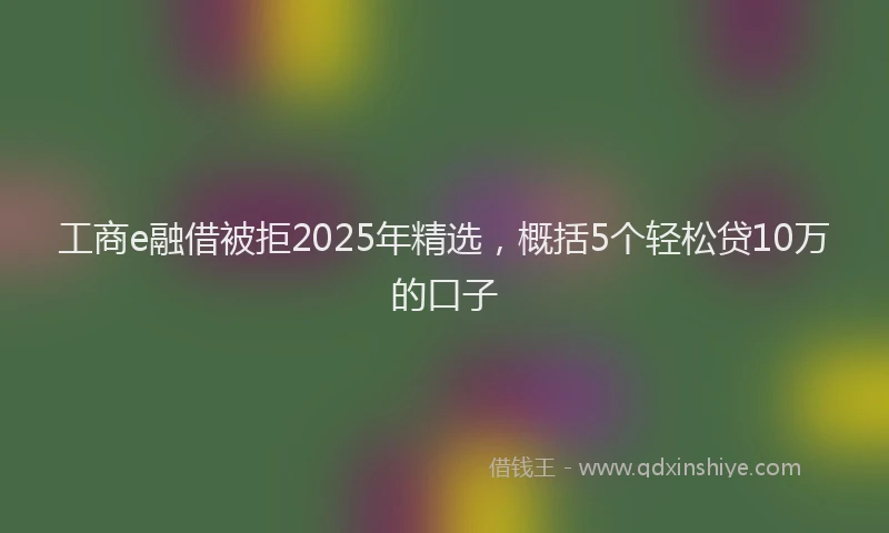 工商e融借被拒2025年精选，概括5个轻松贷10万的口子