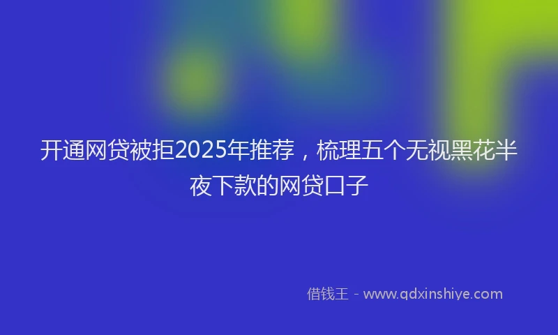 开通网贷被拒2025年推荐，梳理五个无视黑花半夜下款的网贷口子