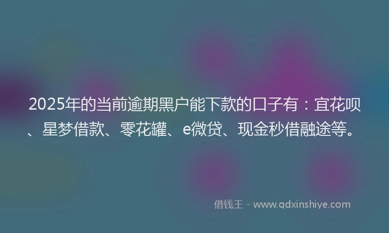 2025年的当前逾期黑户能下款的口子有：宜花呗、星梦借款、零花罐、e微贷、现金秒借融途等。