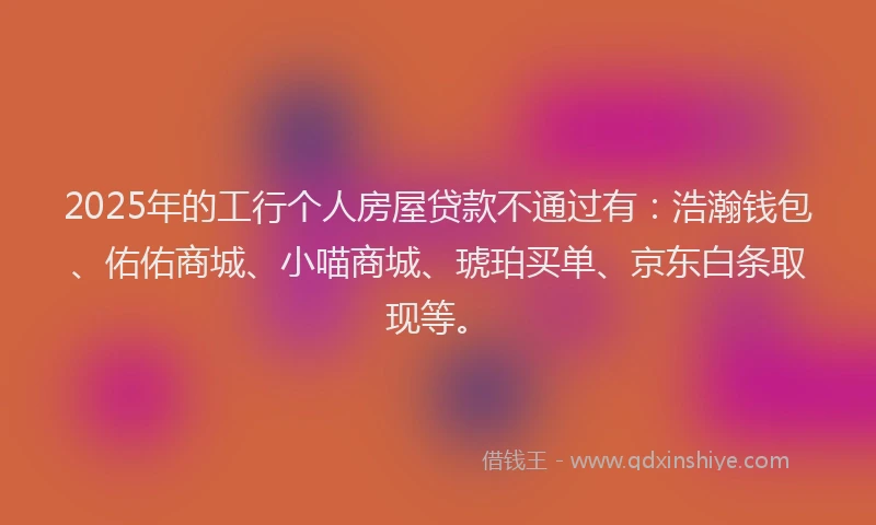 2025年的工行个人房屋贷款不通过有：浩瀚钱包、佑佑商城、小喵商城、琥珀买单、京东白条取现等。