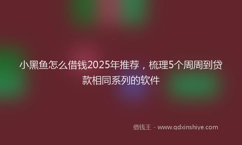 小黑鱼怎么借钱2025年推荐，梳理5个周周到贷款相同系列的软件
